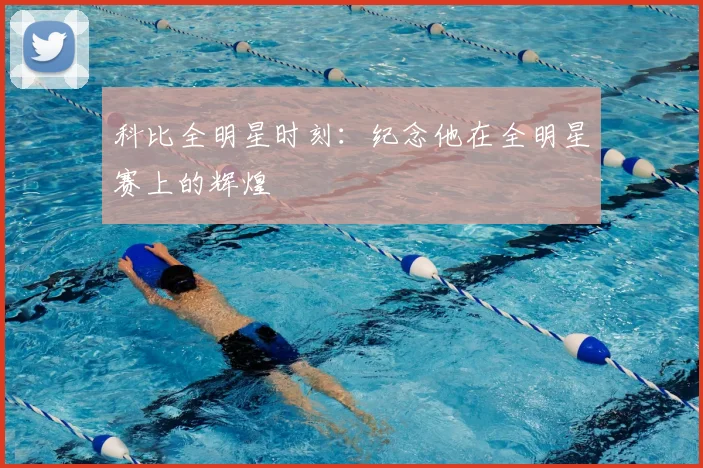 科比全明星时刻：纪念他在全明星赛上的辉煌