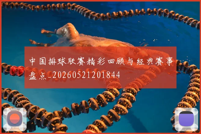 中国排球联赛精彩回顾与经典赛事盘点_20260521201844