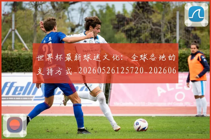 世界杯最新球迷文化：全球各地的支持方式_20260526125720_20260607160624
