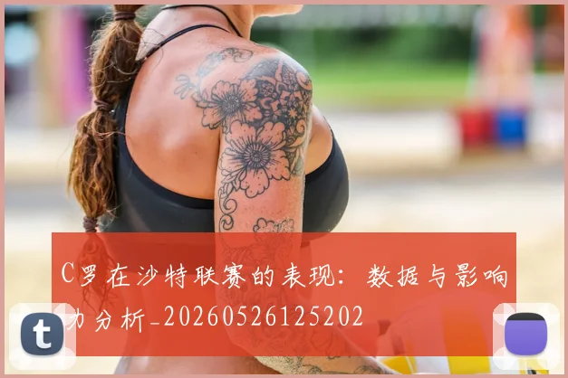 C罗在沙特联赛的表现：数据与影响力分析_20260526125202