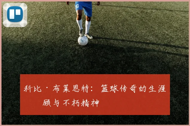 科比·布莱恩特：篮球传奇的生涯回顾与不朽精神