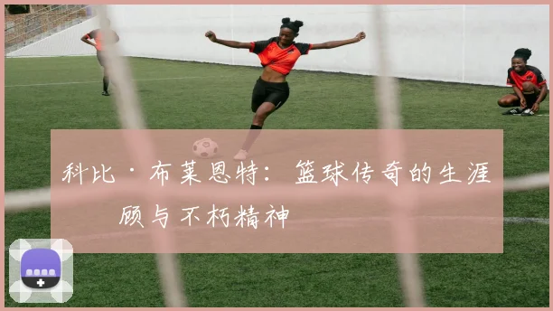 科比·布莱恩特：篮球传奇的生涯回顾与不朽精神