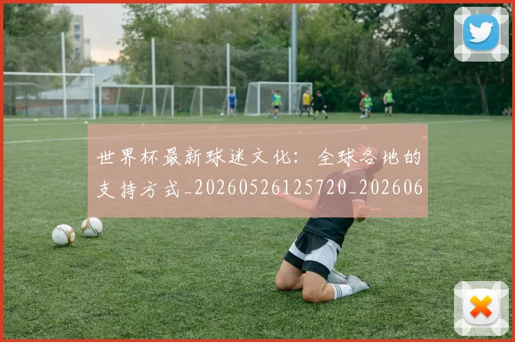 世界杯最新球迷文化：全球各地的支持方式_20260526125720_20260607160624