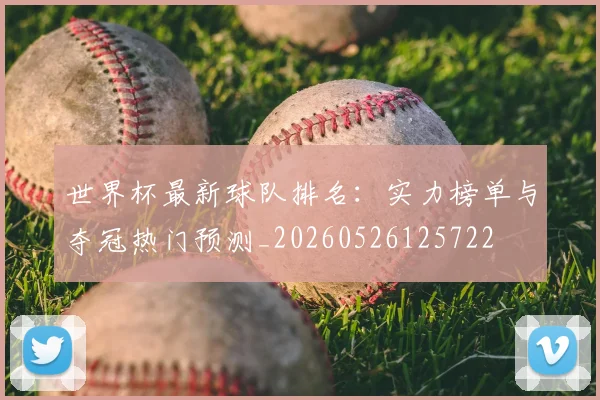 世界杯最新球队排名：实力榜单与夺冠热门预测_20260526125722