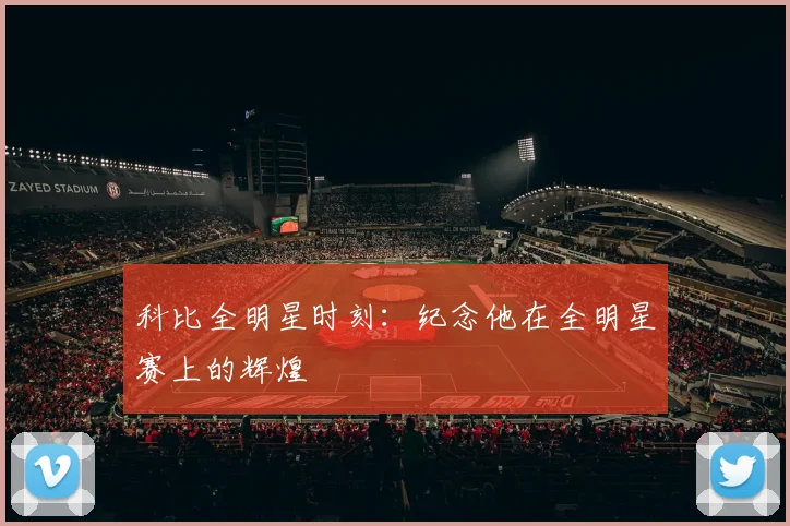 科比全明星时刻：纪念他在全明星赛上的辉煌