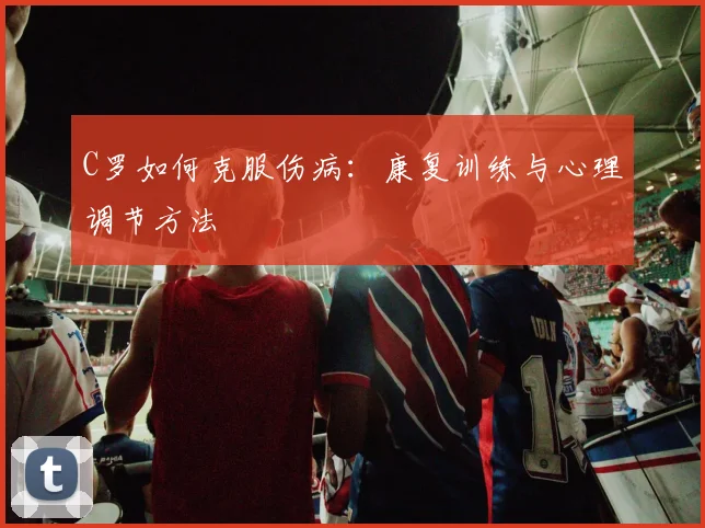 C罗如何克服伤病:康复训练与心理调节方法